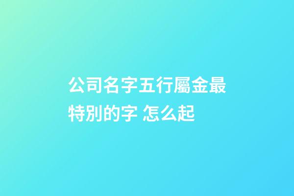 公司名字五行屬金最特別的字 怎么起-第1張-公司起名-玄機派